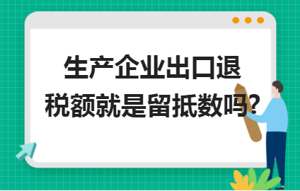 金华用友财务软件：生产企业出口退税额就是留抵数吗?