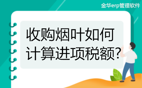 金华erp管理软件:​收购烟叶如何计算进项税额?