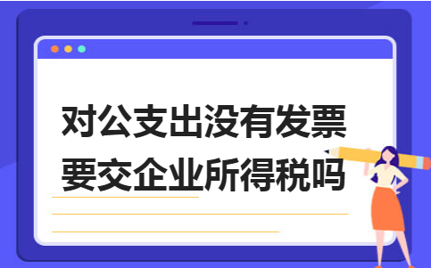 金华生产erp系统：对公支出没有发票要交企业所得税吗？