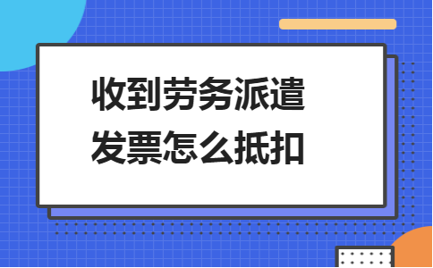 金华用友畅捷通：收到劳务派遣发票怎么抵扣
