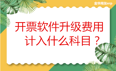 金华用友erp：​开票软件升级费用计入什么科目？
