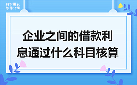 丽水用友软件公司:企业之间的借款利息通过什么科目核算?